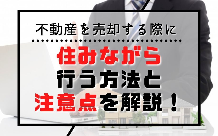 住みながら不動産売却をする際の、方法と注意点を解説！