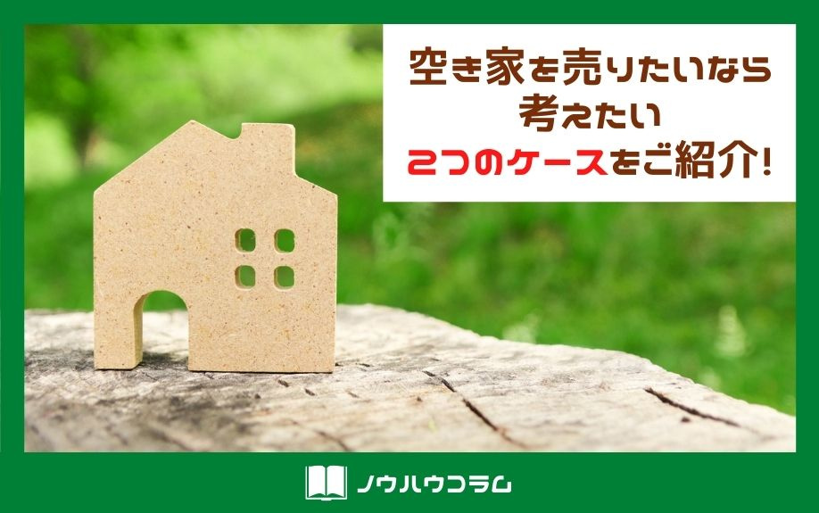 空き家を売るなら考えたい２つのケースを紹介！